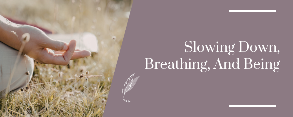 Slowing Down, Breathing, And Being Slowing Down, Breathing, And Being